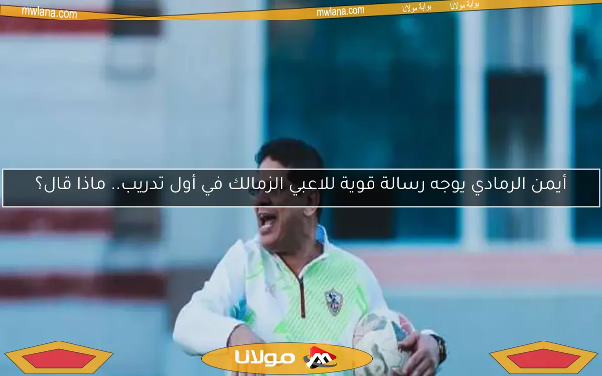 أيمن الرمادي يوجه رسالة قوية للاعبي الزمالك في أول تدريب.. ماذا قال؟