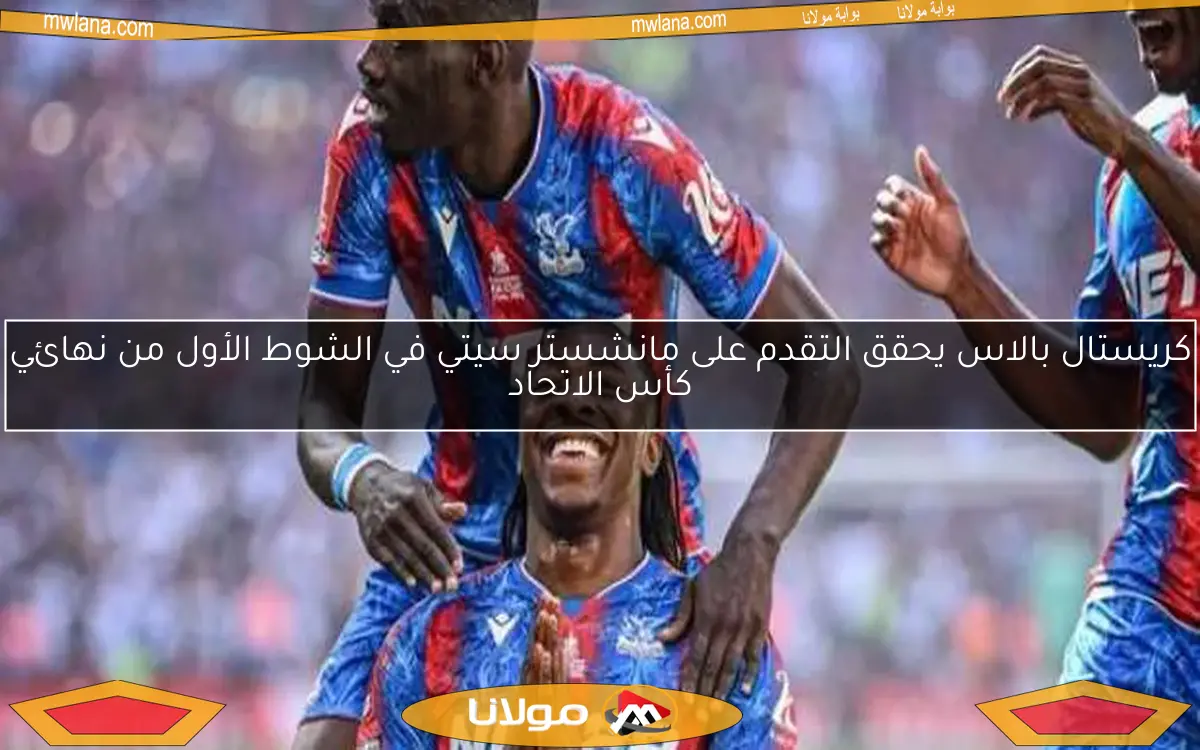 كريستال بالاس يحقق التقدم على مانشستر سيتي في الشوط الأول من نهائي كأس الاتحاد