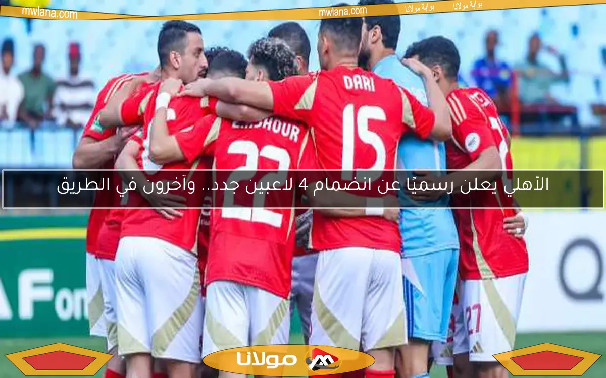 الأهلي يعلن رسميًا عن انضمام 4 لاعبين جدد.. وآخرون في الطريق