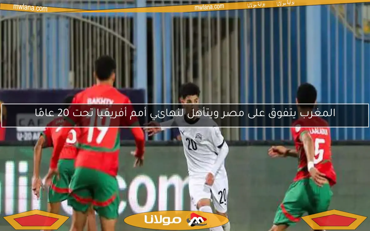 المغرب يتفوق على مصر ويتأهل لنهائي أمم أفريقيا تحت 20 عامًا