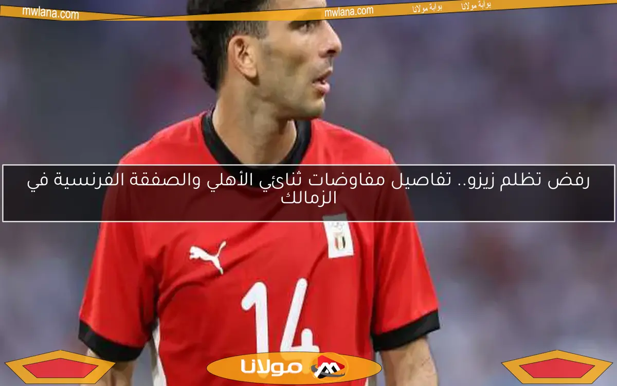 تطورات هامة في الزمالك.. رفض تظلم زيزو ومفاوضات مع ثنائي الأهلي وصفقة بالدوري الفرنسي