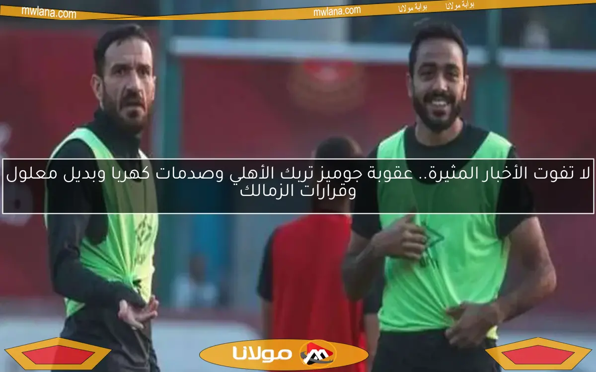 لا تفوت الأخبار المثيرة.. عقوبة جوميز تربك الأهلي وصدمات كهربا وبديل معلول وقرارات الزمالك