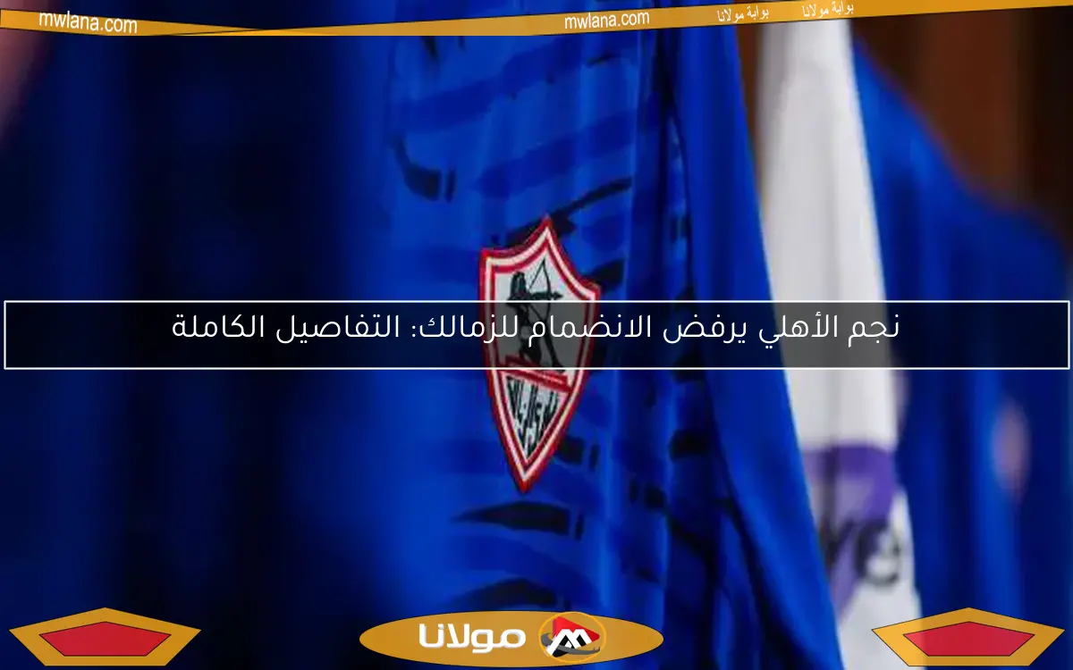 نجم الأهلي يرفض الانضمام للزمالك: التفاصيل الكاملة