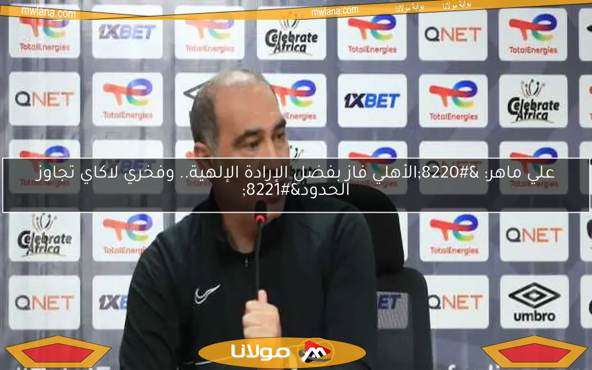 علي ماهر: “الأهلي فاز بفضل الإرادة الإلهية.. وفخري لاكاي تجاوز الحدود”