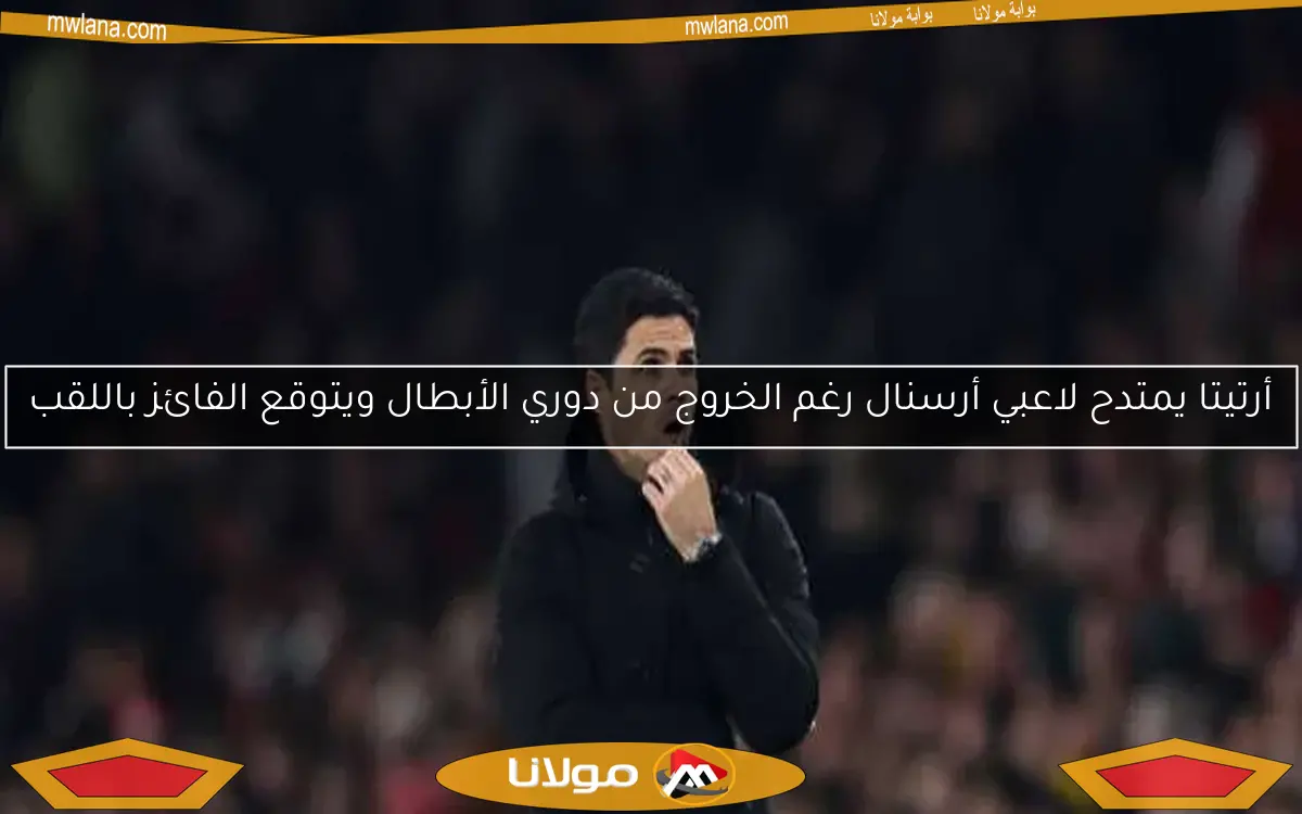أرتيتا يمتدح لاعبي أرسنال رغم الخروج من دوري الأبطال ويتوقع الفائز باللقب