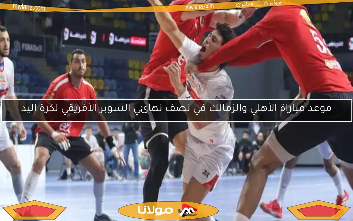 موعد مباراة الأهلي والزمالك في نصف نهائي السوبر الأفريقي لكرة اليد