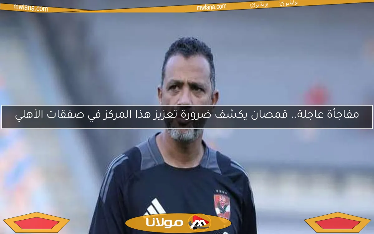 مفاجأة من قمصان حول صفقات الأهلي.. ضرورة تعزيز هذا المركز!