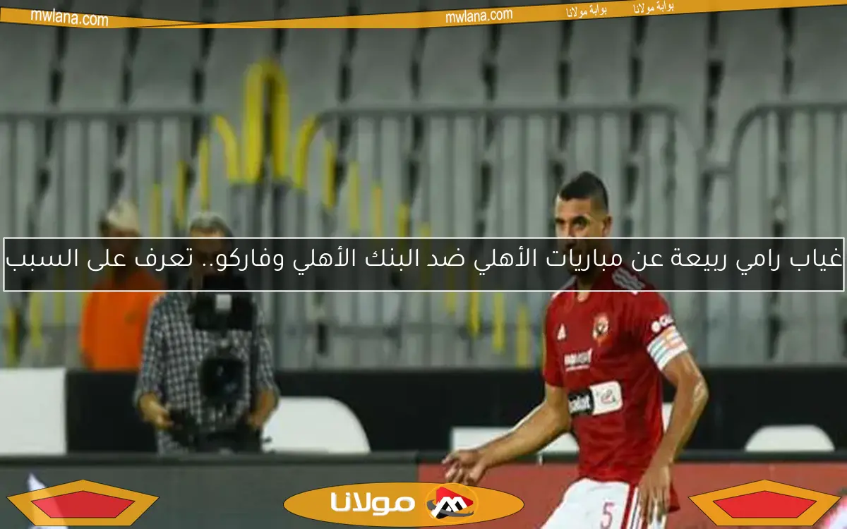 غياب رامي ربيعة عن مباريات الأهلي ضد البنك الأهلي وفاركو.. تعرف على السبب