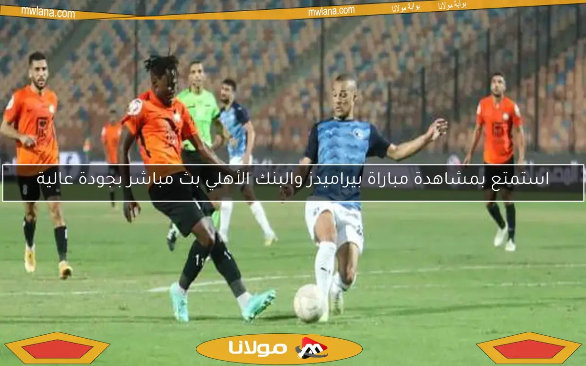 استمتع بمشاهدة مباراة بيراميدز والبنك الأهلي بث مباشر بجودة عالية