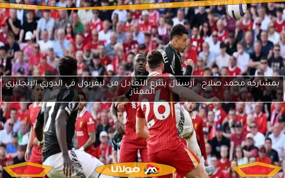 بمشاركة محمد صلاح.. أرسنال ينتزع التعادل من ليفربول في الدوري الإنجليزي الممتاز