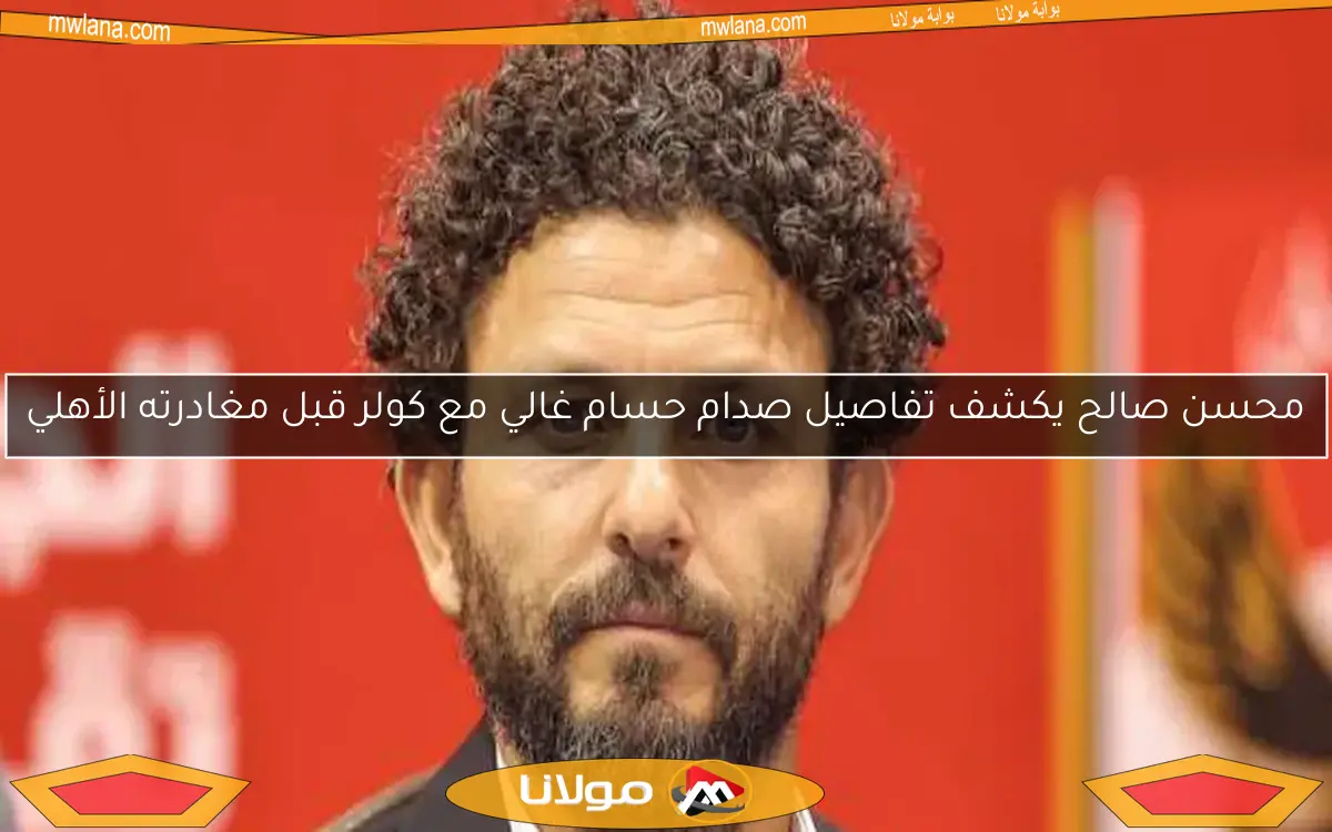 محسن صالح يكشف تفاصيل صدام حسام غالي مع كولر قبل مغادرته الأهلي