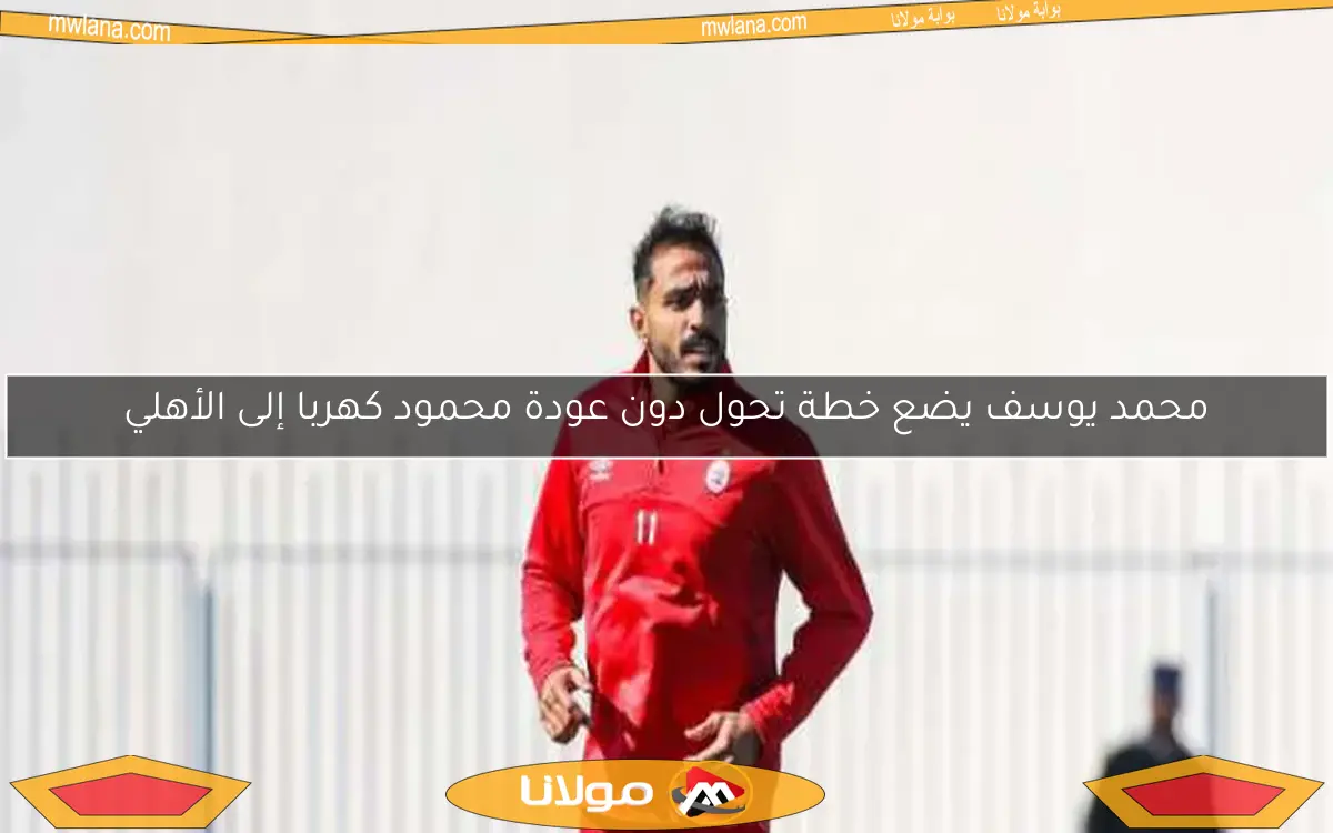 محمد يوسف يضع خطة تحول دون عودة محمود كهربا إلى الأهلي