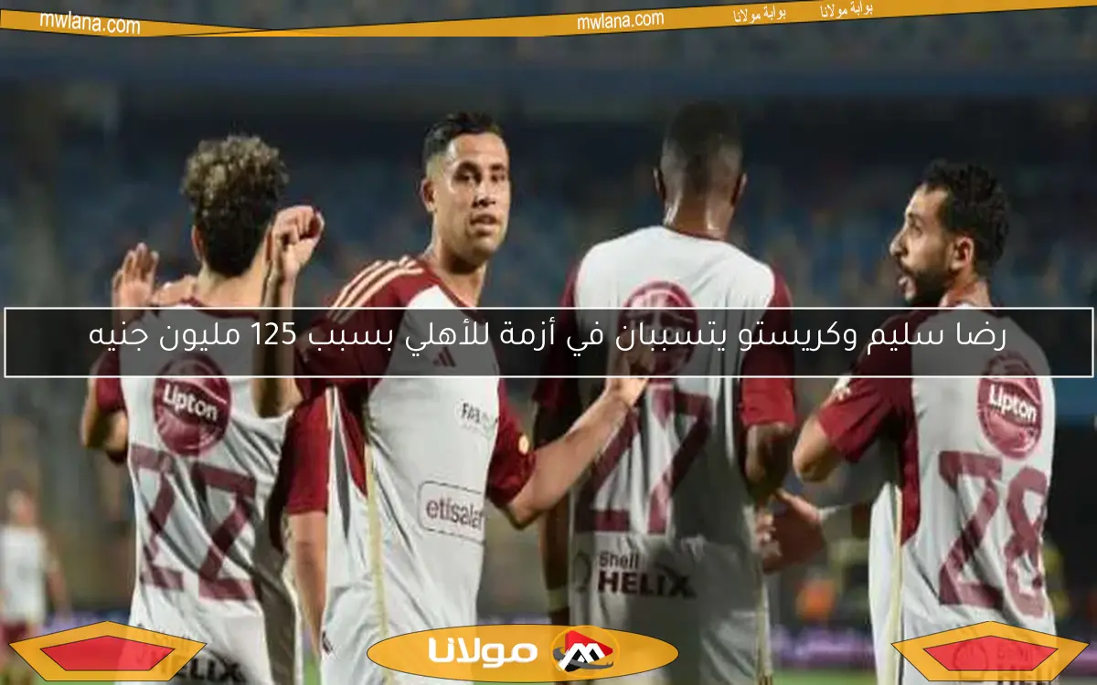 رضا سليم وكريستو يتسببان في أزمة للأهلي بسبب 125 مليون جنيه