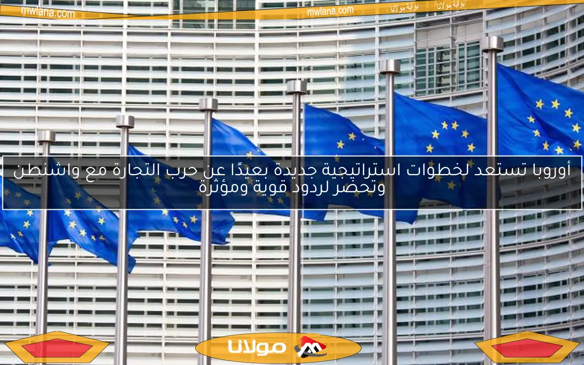 أوروبا تستعد لخطوات استراتيجية جديدة بعيدًا عن حرب التجارة مع واشنطن وتحضر لردود قوية ومؤثرة