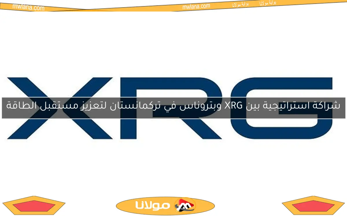 شراكة استراتيجية بين XRG وبتروناس في تركمانستان لتعزيز مستقبل الطاقة
