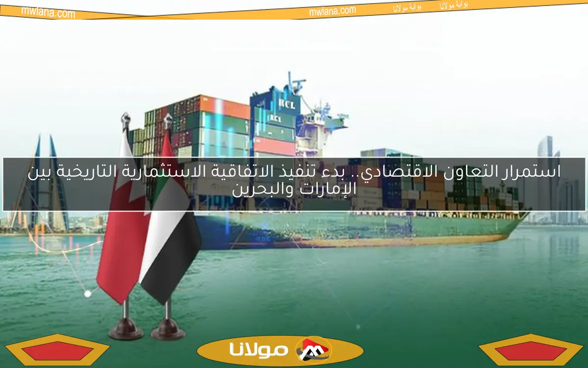 استمرار التعاون الاقتصادي.. بدء تنفيذ الاتفاقية الاستثمارية التاريخية بين الإمارات والبحرين