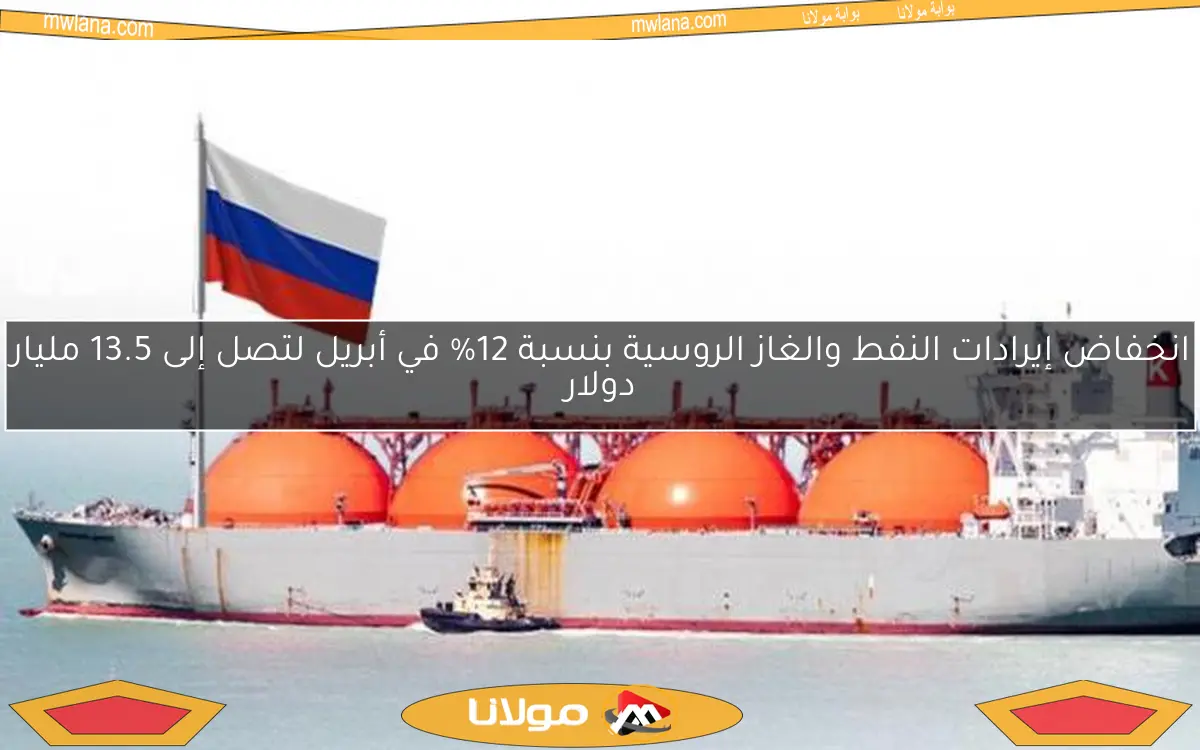 انخفاض إيرادات النفط والغاز الروسية بنسبة 12% في أبريل لتصل إلى 13.5 مليار دولار