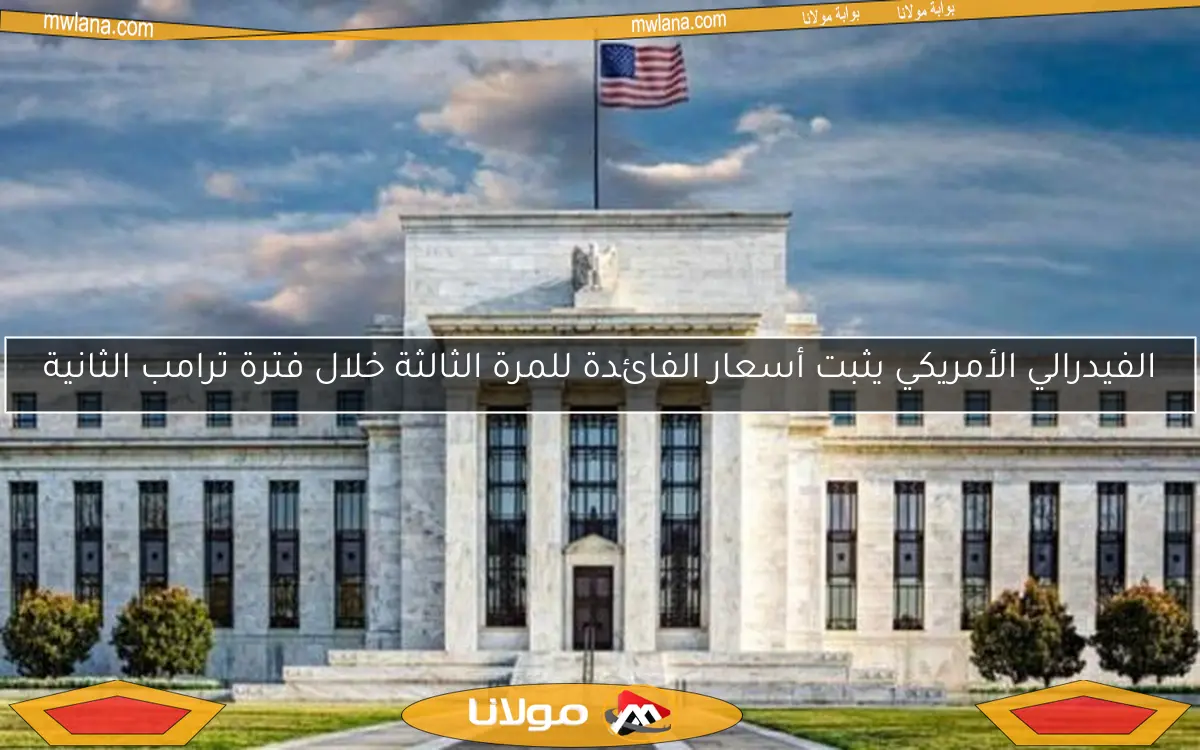 الفيدرالي الأمريكي يثبت أسعار الفائدة للمرة الثالثة خلال فترة ترامب الثانية