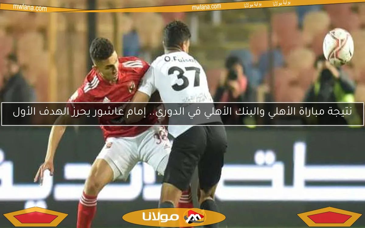 نتيجة مباراة الأهلي والبنك الأهلي في الدوري.. إمام عاشور يحرز الهدف الأول