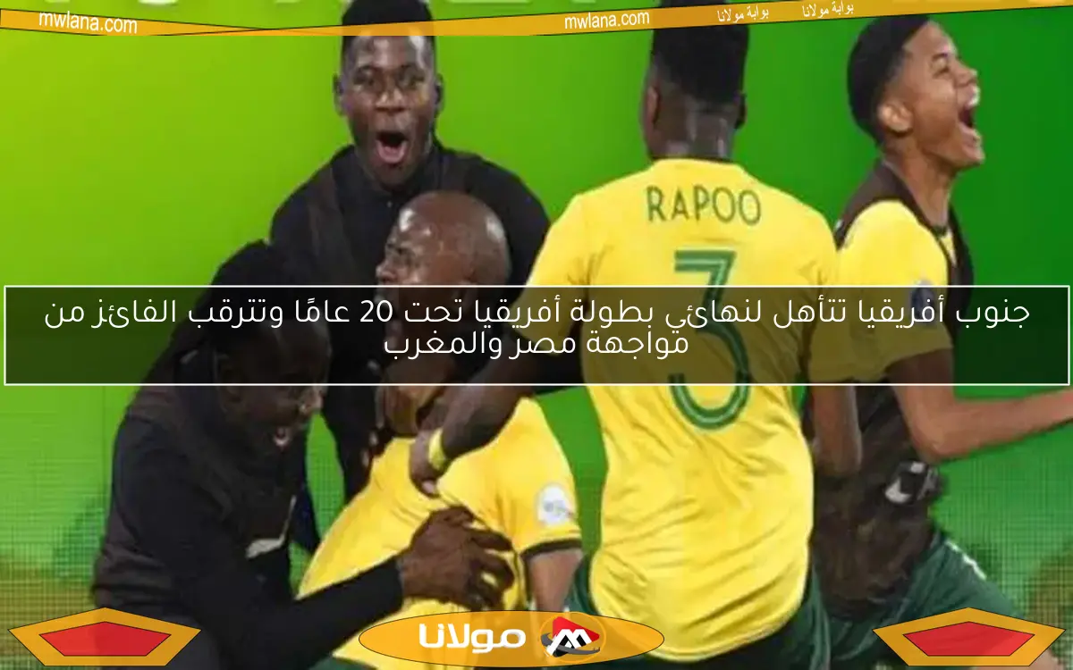 جنوب أفريقيا تتأهل لنهائي بطولة أفريقيا تحت 20 عامًا وتترقب الفائز من مواجهة مصر والمغرب