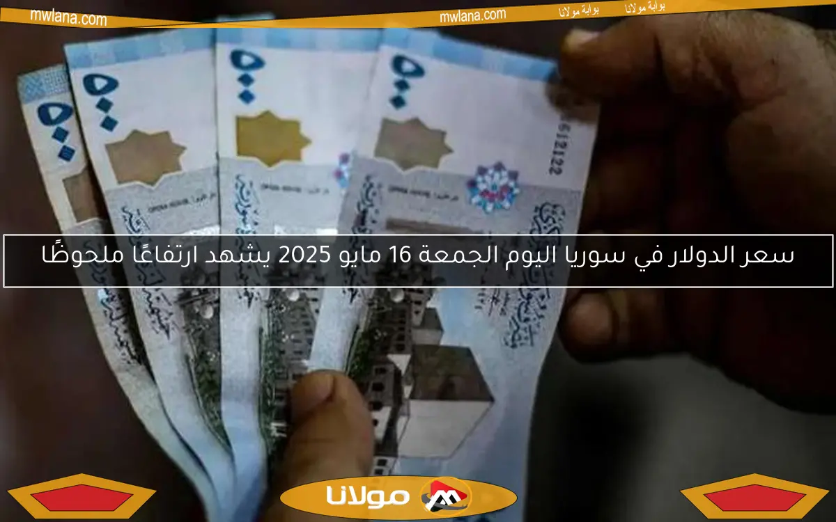 سعر الدولار في سوريا اليوم الجمعة 16 مايو 2025 يشهد ارتفاعًا ملحوظًا