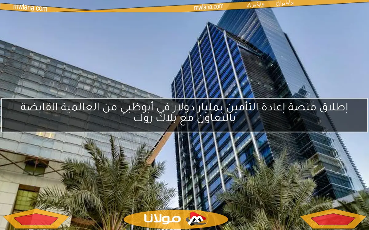 إطلاق منصة إعادة التأمين بمليار دولار في أبوظبي من العالمية القابضة بالتعاون مع بلاك روك