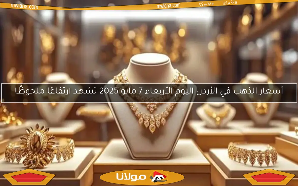 أسعار الذهب في الأردن اليوم الأربعاء 7 مايو 2025 تشهد ارتفاعًا ملحوظًا