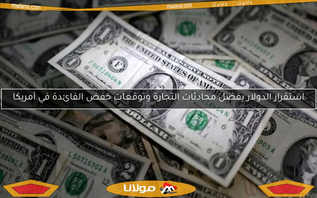استقرار الدولار بفضل محادثات التجارة وتوقعات خفض الفائدة في أمريكا