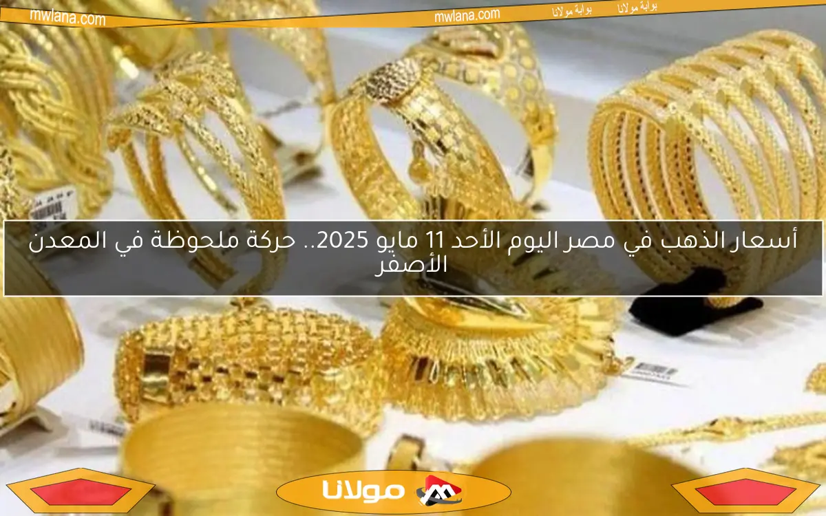 أسعار الذهب في مصر اليوم الأحد 11 مايو 2025.. حركة ملحوظة في المعدن الأصفر