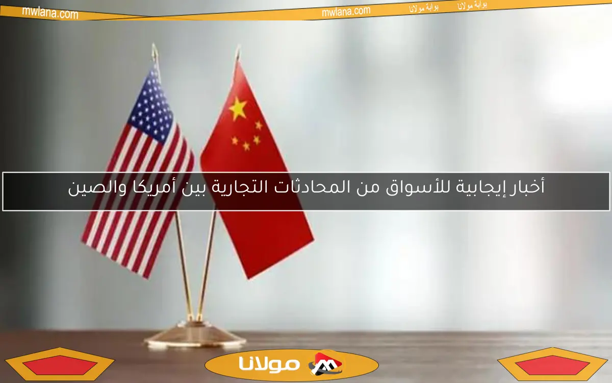 أخبار إيجابية للأسواق من المحادثات التجارية بين أمريكا والصين