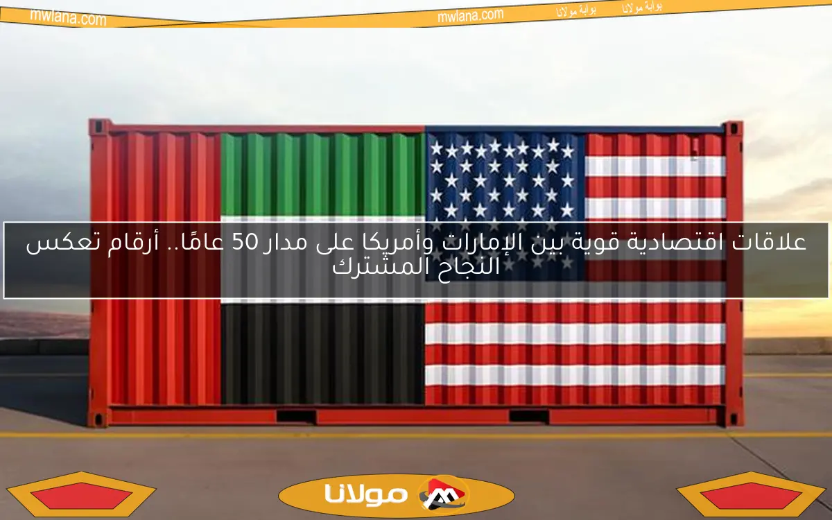 علاقات اقتصادية قوية بين الإمارات وأمريكا على مدار 50 عامًا.. أرقام تعكس النجاح المشترك