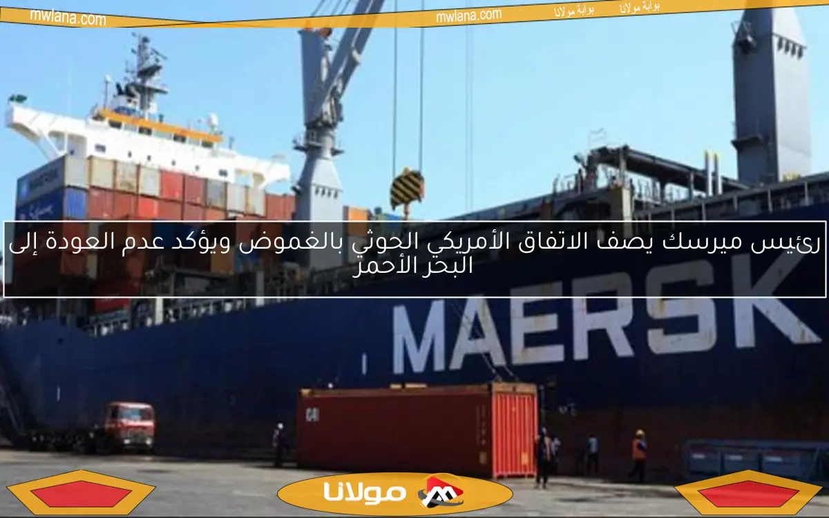 رئيس ميرسك يصف الاتفاق الأمريكي الحوثي بالغموض ويؤكد عدم العودة إلى البحر الأحمر