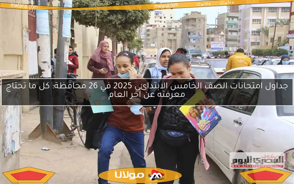 جداول امتحانات الصف الخامس الابتدائي 2025 في 26 محافظة: كل ما تحتاج معرفته عن آخر العام