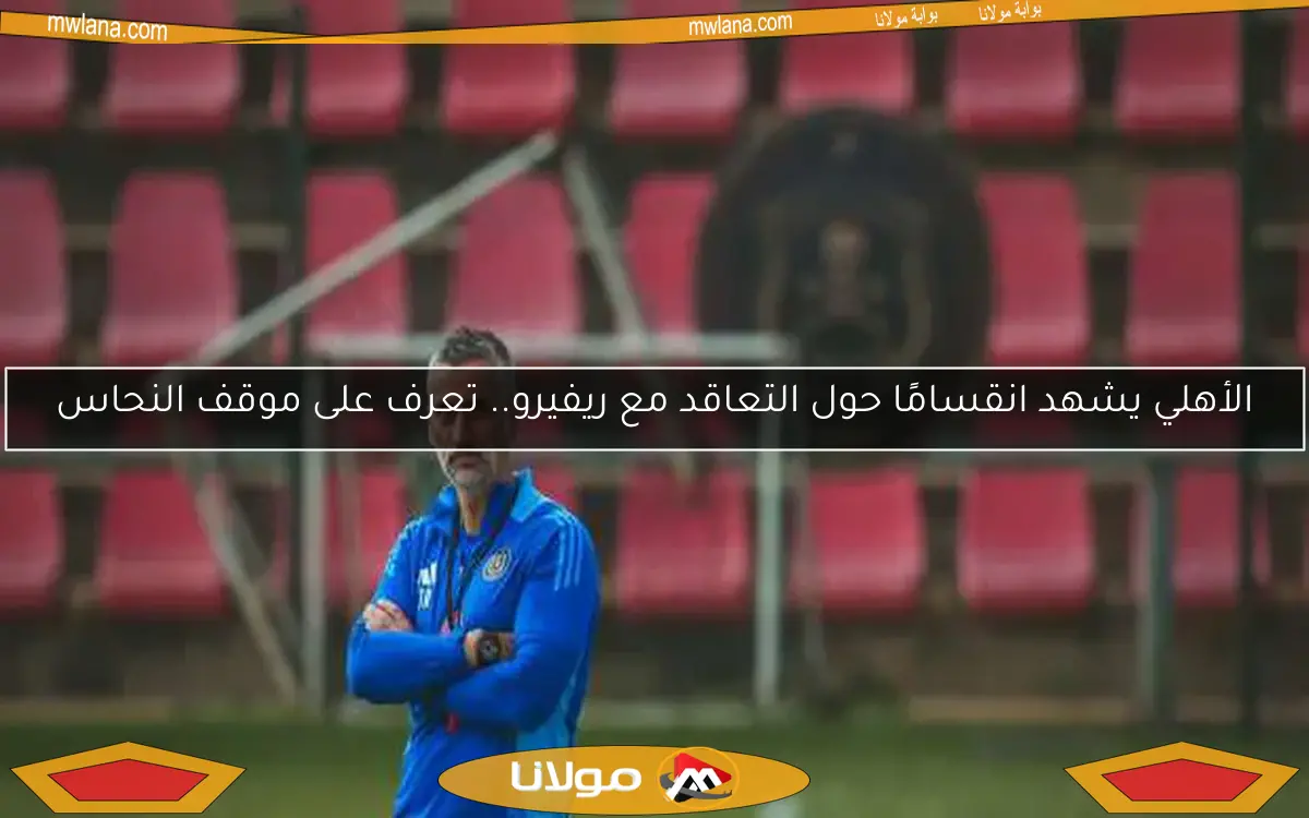 الأهلي يشهد انقسامًا حول التعاقد مع ريفيرو.. تعرف على موقف النحاس