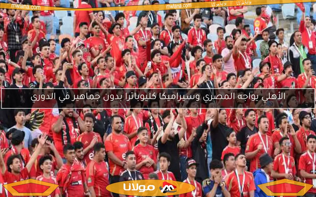 الأهلي يواجه المصري وسيراميكا كليوباترا بدون جماهير في الدوري