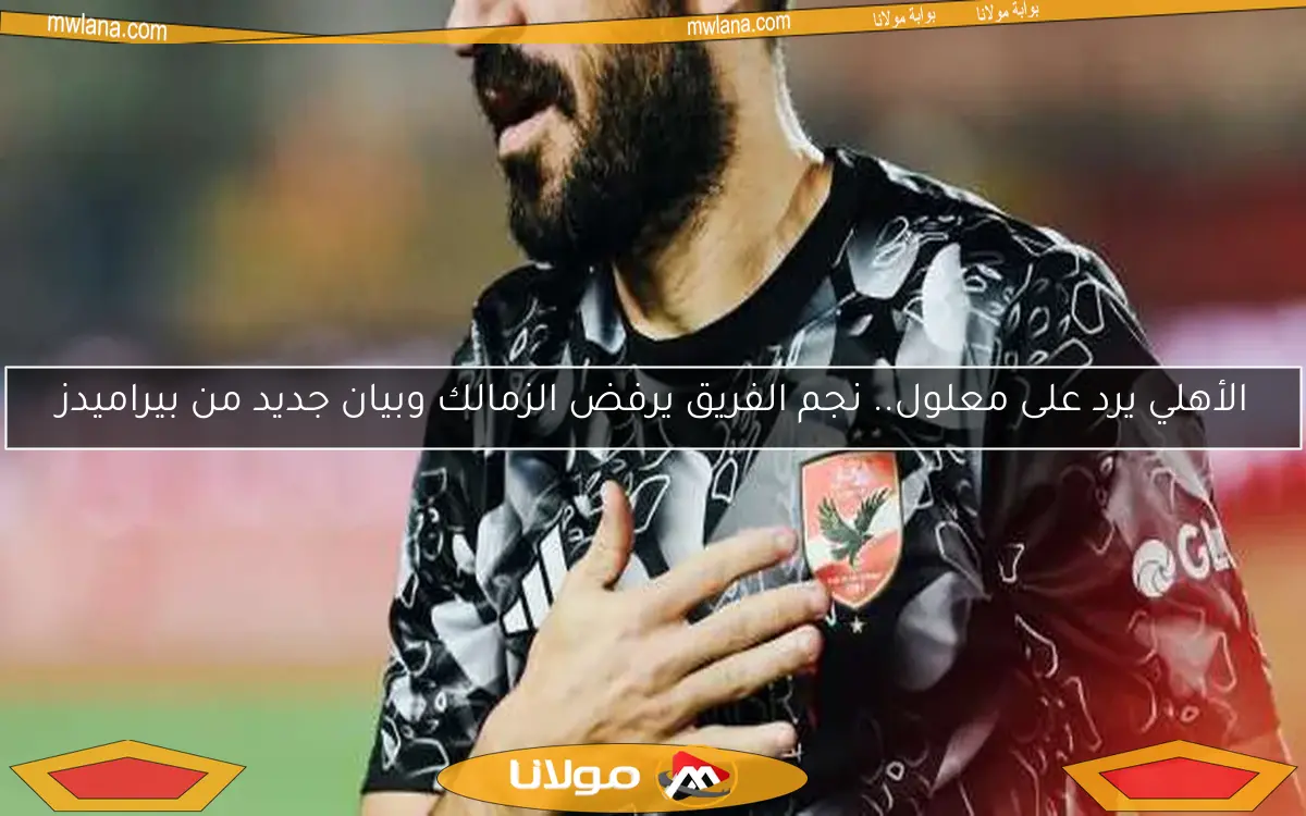 الأهلي يرد على معلول.. نجم الفريق يرفض الزمالك وبيان جديد من بيراميدز