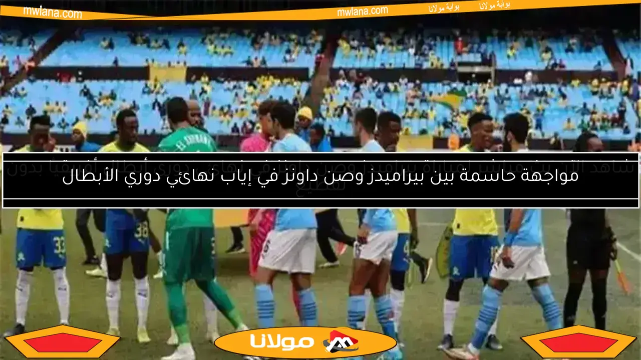 موعد مباراة بيراميدز وصن داونز في نهائي دوري أبطال إفريقيا.. القنوات الناقلة والتفاصيل الكاملة
