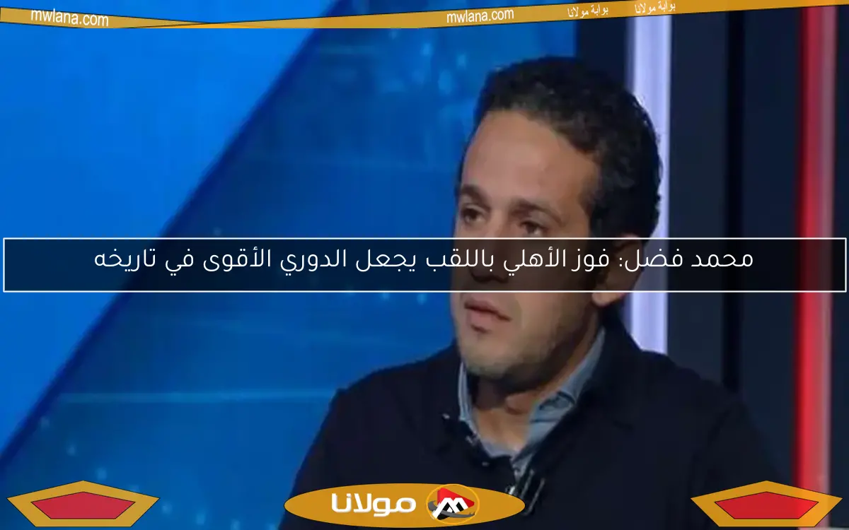 محمد فضل: فوز الأهلي باللقب يجعل الدوري الأقوى في تاريخه
