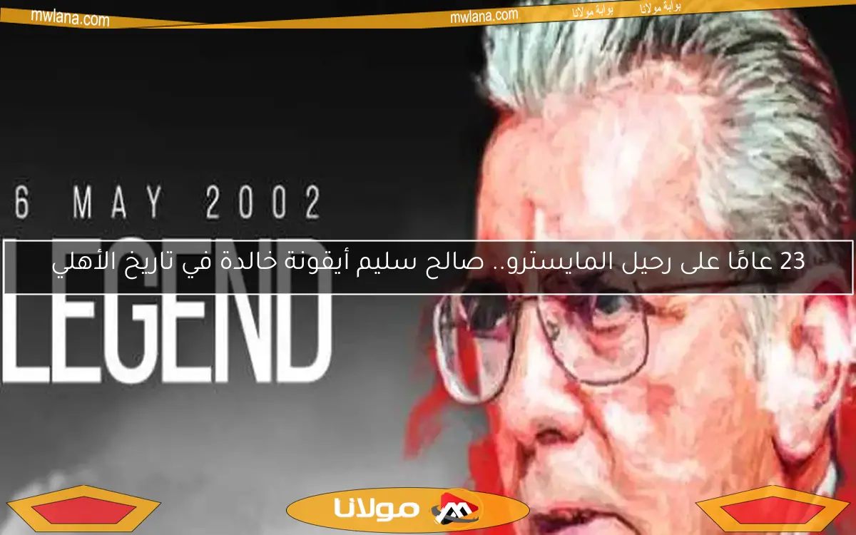 23 عامًا على رحيل المايسترو.. صالح سليم أيقونة خالدة في تاريخ الأهلي