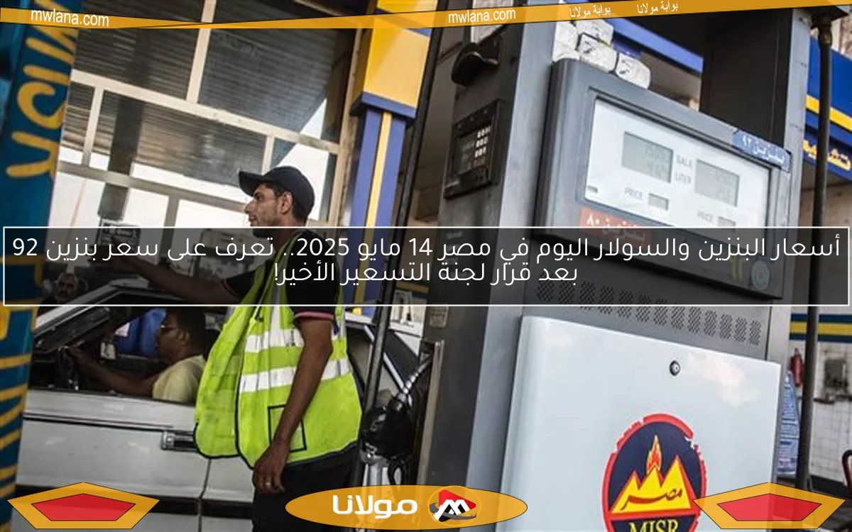 أسعار البنزين والسولار اليوم في مصر 14 مايو 2025.. تعرف على سعر بنزين 92 بعد قرار لجنة التسعير الأخير!