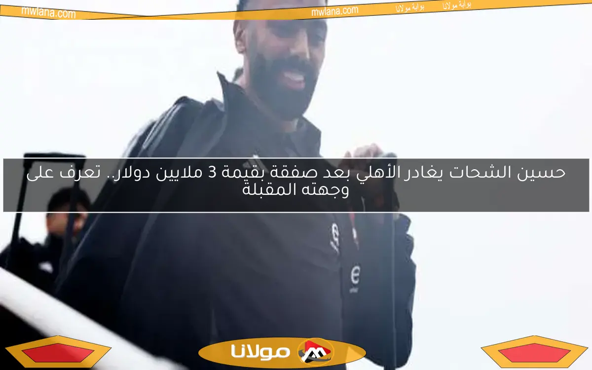 حسين الشحات يغادر الأهلي بعد صفقة بقيمة 3 ملايين دولار.. تعرف على وجهته المقبلة