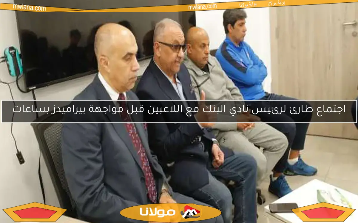 اجتماع طارئ لرئيس نادي البنك مع اللاعبين قبل مواجهة بيراميدز بساعات