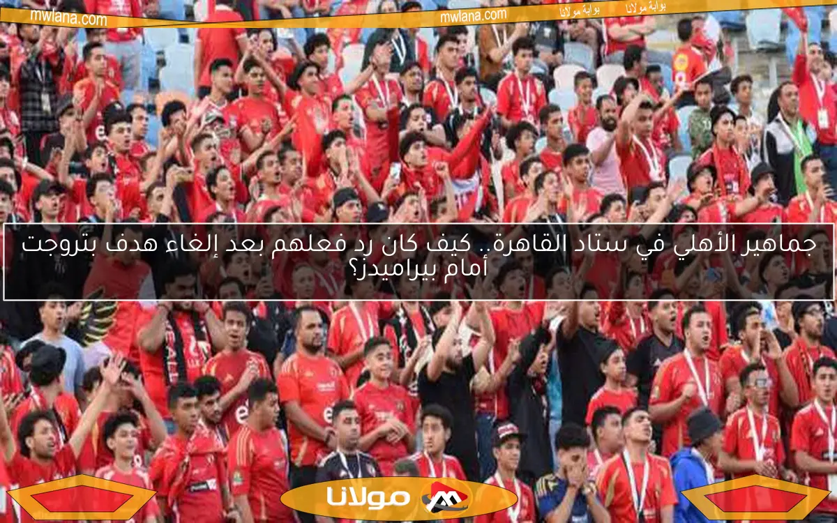 جماهير الأهلي في ستاد القاهرة.. كيف كان رد فعلهم بعد إلغاء هدف بتروجت أمام بيراميدز؟