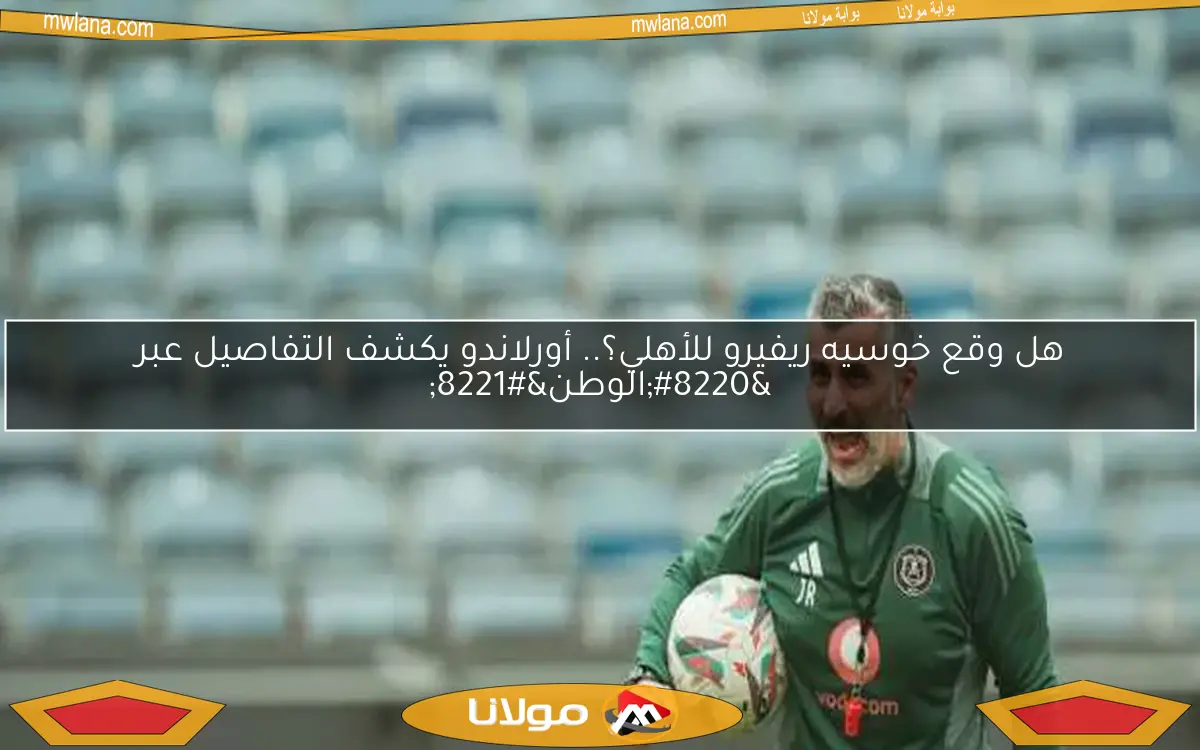 هل وقع خوسيه ريفيرو للأهلي؟.. أورلاندو يكشف التفاصيل عبر “الوطن”