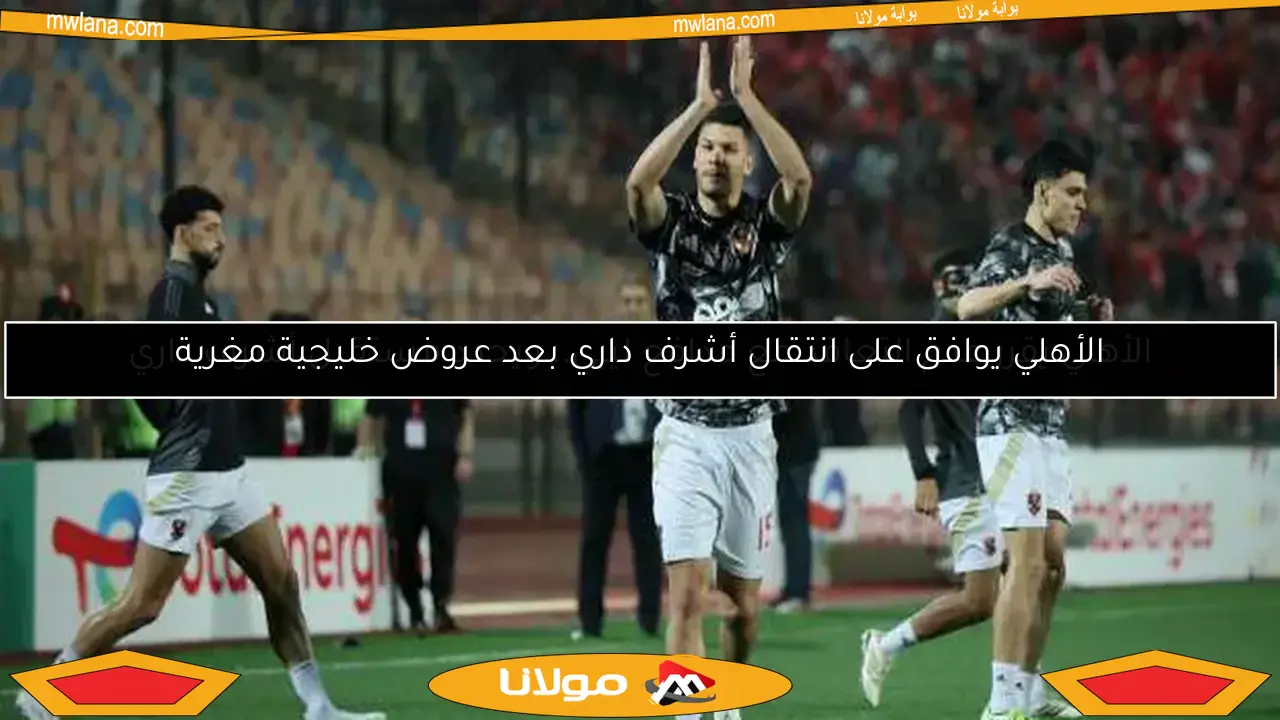 الأهلي يوافق على انتقال أشرف داري بعد عروض خليجية مغرية