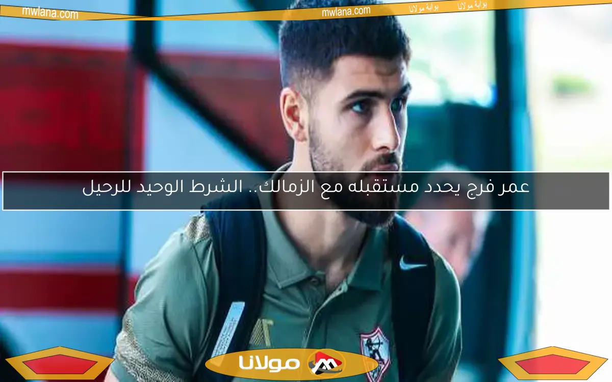 عمر فرج يحدد مستقبله مع الزمالك.. الشرط الوحيد للرحيل
