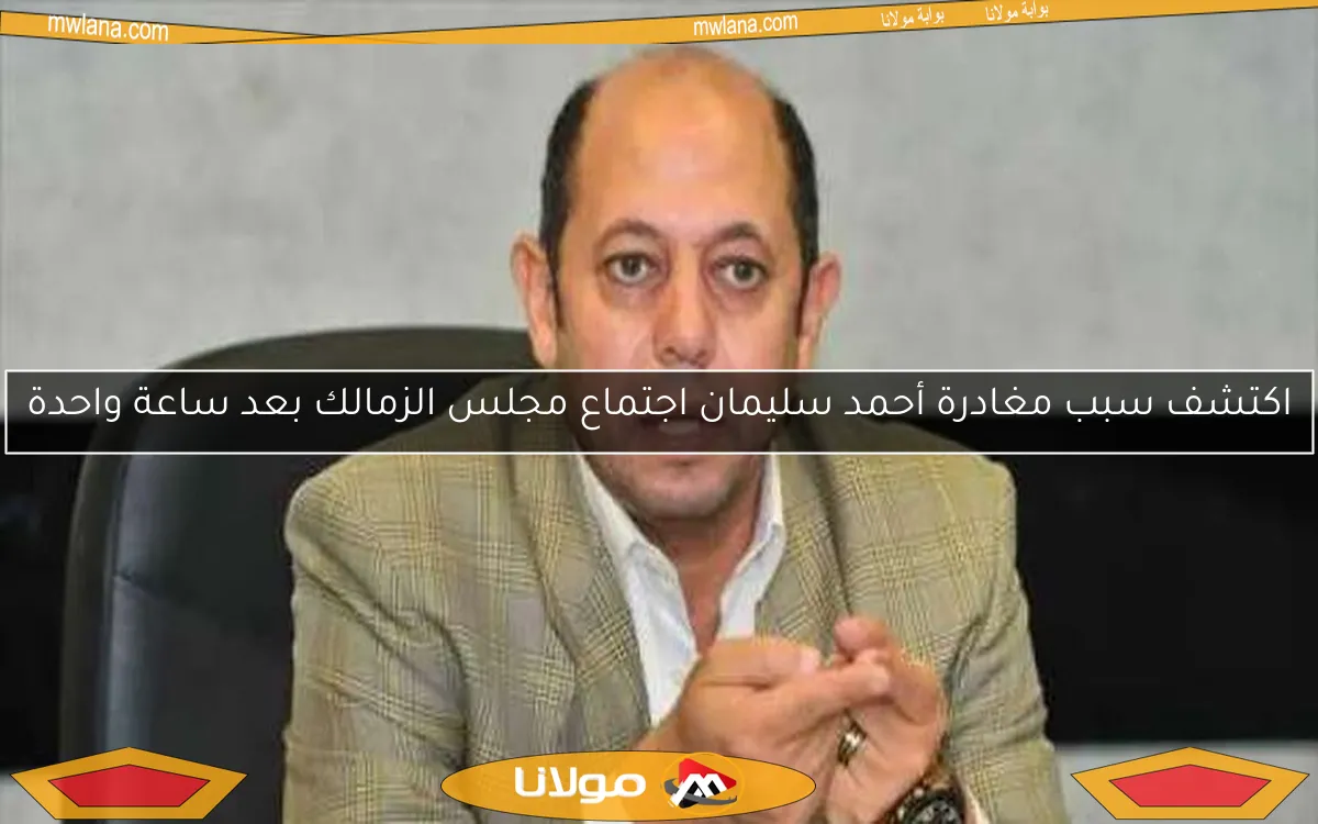 اكتشف سبب مغادرة أحمد سليمان اجتماع مجلس الزمالك بعد ساعة واحدة