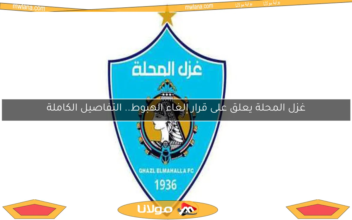 غزل المحلة يعلق على قرار إلغاء الهبوط.. التفاصيل الكاملة