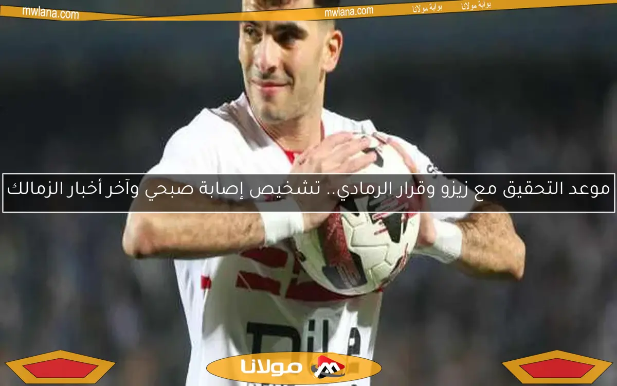 موعد التحقيق مع زيزو وقرار الرمادي.. تشخيص إصابة صبحي وآخر أخبار الزمالك
