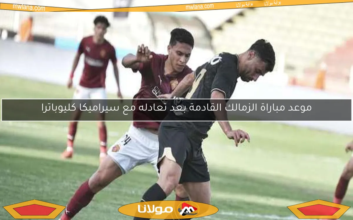 موعد مباراة الزمالك القادمة بعد تعادله مع سيراميكا كليوباترا